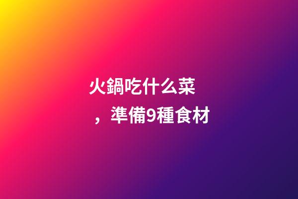 火鍋吃什么菜，準備9種食材
